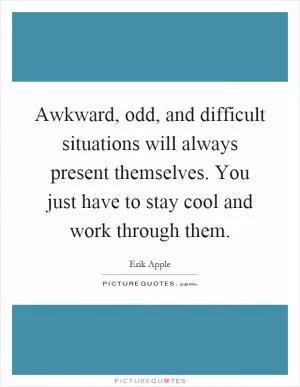Awkward, odd, and difficult situations will always present themselves. You just have to stay cool and work through them Picture Quote #1