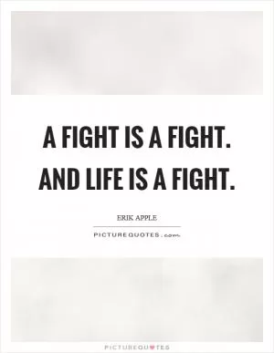 A fight is a fight. And life is a fight Picture Quote #1