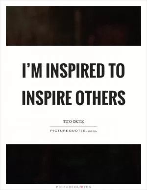 I’m inspired to inspire others Picture Quote #1