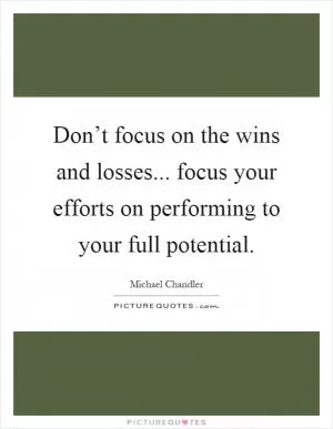 Don’t focus on the wins and losses... focus your efforts on performing to your full potential Picture Quote #1