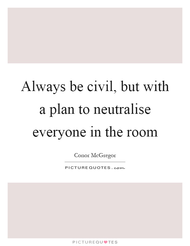 Always be civil, but with a plan to neutralise everyone in the room Picture Quote #1