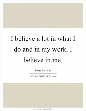 I believe a lot in what I do and in my work. I believe in me Picture Quote #1