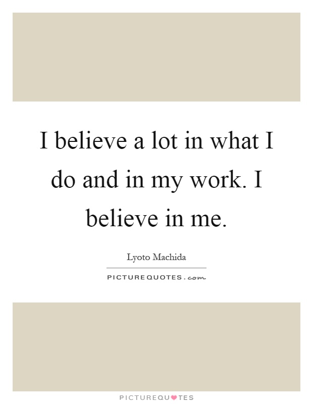 I believe a lot in what I do and in my work. I believe in me Picture Quote #1