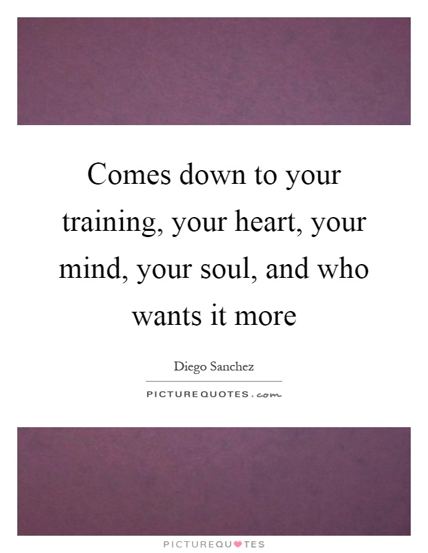 Comes down to your training, your heart, your mind, your soul, and who wants it more Picture Quote #1