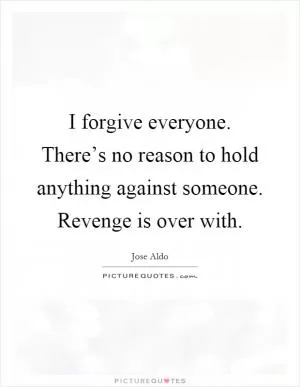 I forgive everyone. There’s no reason to hold anything against someone. Revenge is over with Picture Quote #1