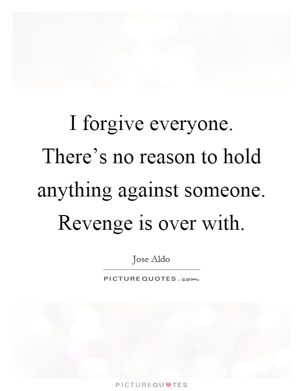 I forgive everyone. There's no reason to hold anything against someone. Revenge is over with Picture Quote #1