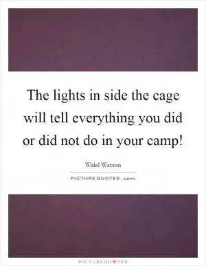 The lights in side the cage will tell everything you did or did not do in your camp! Picture Quote #1