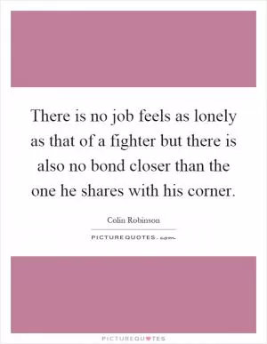 There is no job feels as lonely as that of a fighter but there is also no bond closer than the one he shares with his corner Picture Quote #1