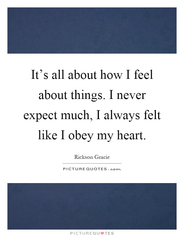 It's all about how I feel about things. I never expect much, I always felt like I obey my heart Picture Quote #1