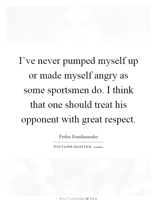 I've never pumped myself up or made myself angry as some sportsmen do. I think that one should treat his opponent with great respect Picture Quote #1