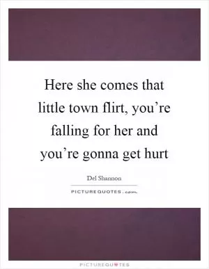 Here she comes that little town flirt, you’re falling for her and you’re gonna get hurt Picture Quote #1
