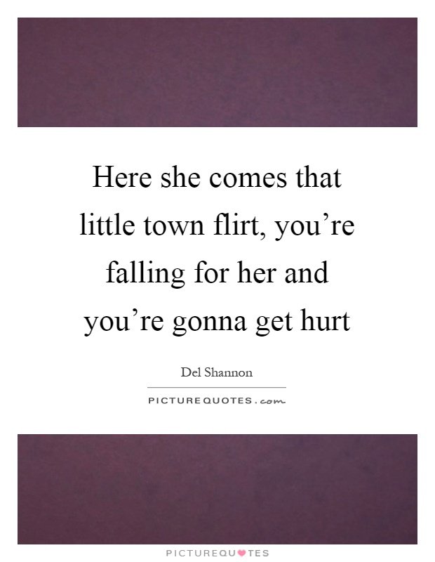 Here she comes that little town flirt, you're falling for her and you're gonna get hurt Picture Quote #1
