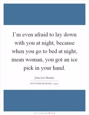 I’m even afraid to lay down with you at night, because when you go to bed at night, mean woman, you got an ice pick in your hand Picture Quote #1
