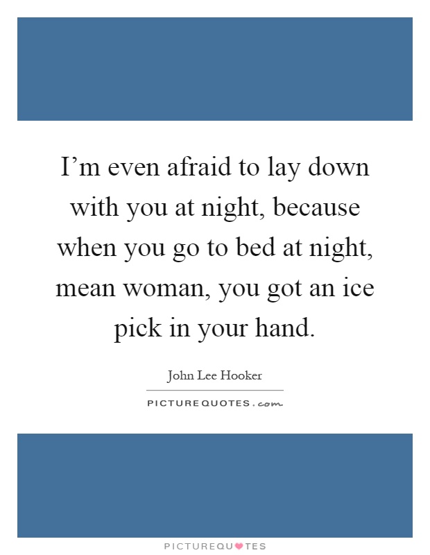 I'm even afraid to lay down with you at night, because when you go to bed at night, mean woman, you got an ice pick in your hand Picture Quote #1