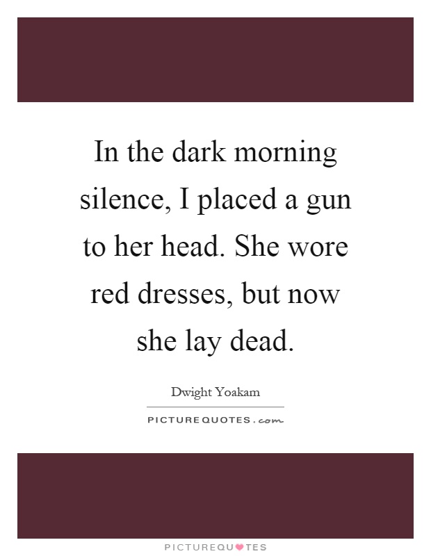 In the dark morning silence, I placed a gun to her head. She wore red dresses, but now she lay dead Picture Quote #1