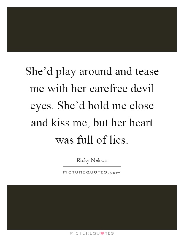 She'd play around and tease me with her carefree devil eyes. She'd hold me close and kiss me, but her heart was full of lies Picture Quote #1