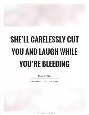 She’ll carelessly cut you and laugh while you’re bleeding Picture Quote #1