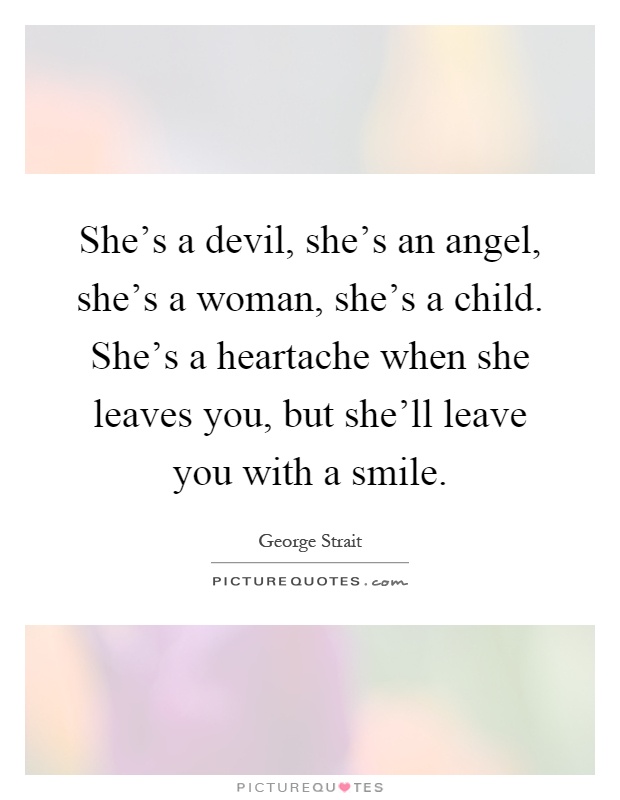 She's a devil, she's an angel, she's a woman, she's a child. She's a heartache when she leaves you, but she'll leave you with a smile Picture Quote #1