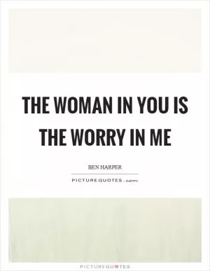 The woman in you is the worry in me Picture Quote #1
