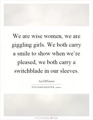 We are wise women, we are giggling girls. We both carry a smile to show when we’re pleased, we both carry a switchblade in our sleeves Picture Quote #1