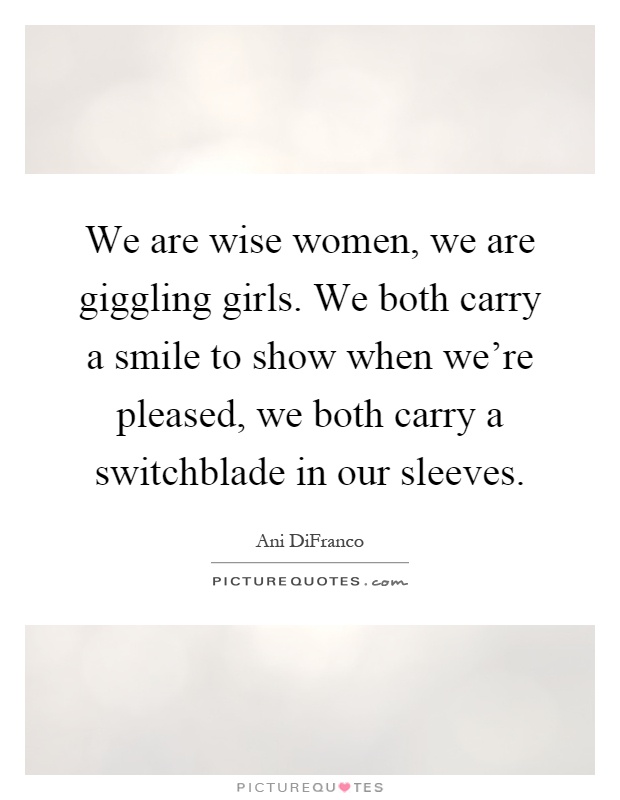 We are wise women, we are giggling girls. We both carry a smile to show when we're pleased, we both carry a switchblade in our sleeves Picture Quote #1