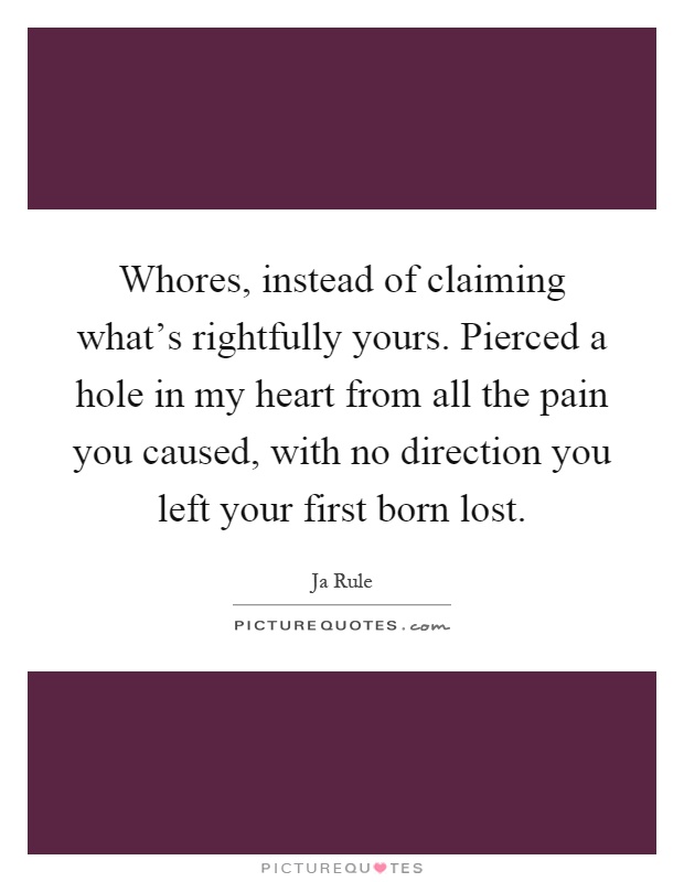 Whores, instead of claiming what's rightfully yours. Pierced a hole in my heart from all the pain you caused, with no direction you left your first born lost Picture Quote #1