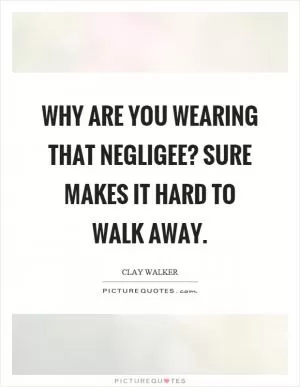 Why are you wearing that negligee? Sure makes it hard to walk away Picture Quote #1