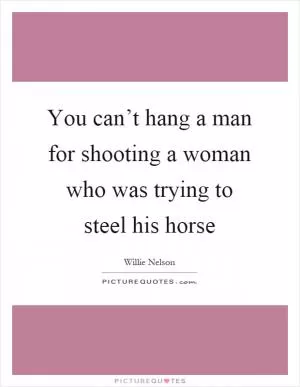 You can’t hang a man for shooting a woman who was trying to steel his horse Picture Quote #1