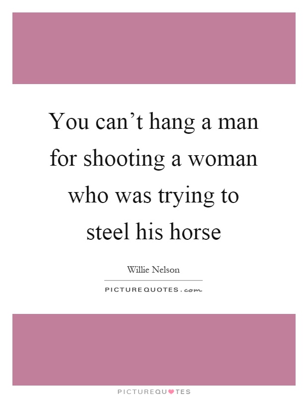 You can't hang a man for shooting a woman who was trying to steel his horse Picture Quote #1