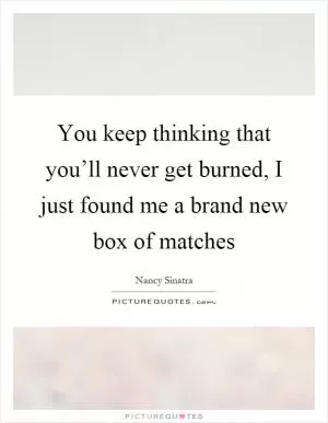 You keep thinking that you’ll never get burned, I just found me a brand new box of matches Picture Quote #1