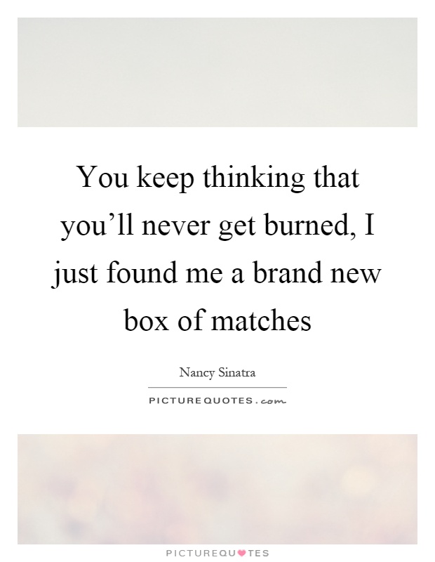 You keep thinking that you'll never get burned, I just found me a brand new box of matches Picture Quote #1