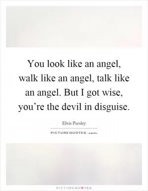 You look like an angel, walk like an angel, talk like an angel. But I got wise, you’re the devil in disguise Picture Quote #1
