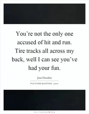 You’re not the only one accused of hit and run. Tire tracks all across my back, well I can see you’ve had your fun Picture Quote #1