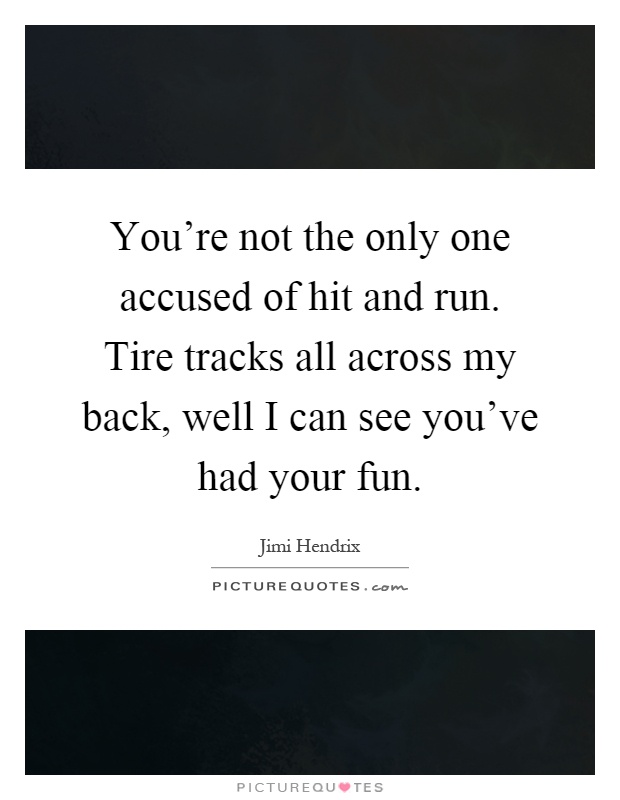 You're not the only one accused of hit and run. Tire tracks all across my back, well I can see you've had your fun Picture Quote #1