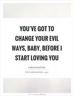 You’ve got to change your evil ways, baby, before I start loving you Picture Quote #1