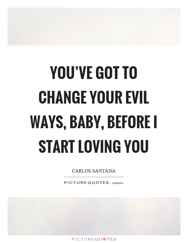 You've got to change your evil ways, baby, before I start loving you Picture Quote #1