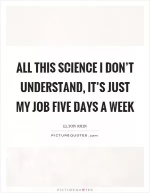 All this science I don’t understand, it’s just my job five days a week Picture Quote #1