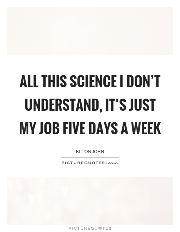 All this science I don't understand, it's just my job five days a week Picture Quote #1