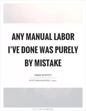 Any manual labor I’ve done was purely by mistake Picture Quote #1