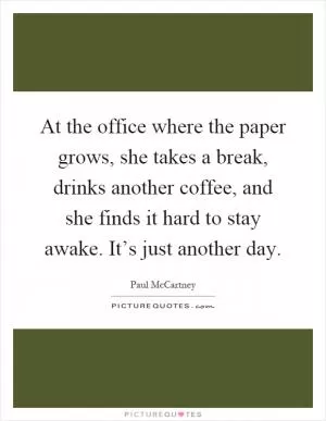 At the office where the paper grows, she takes a break, drinks another coffee, and she finds it hard to stay awake. It’s just another day Picture Quote #1