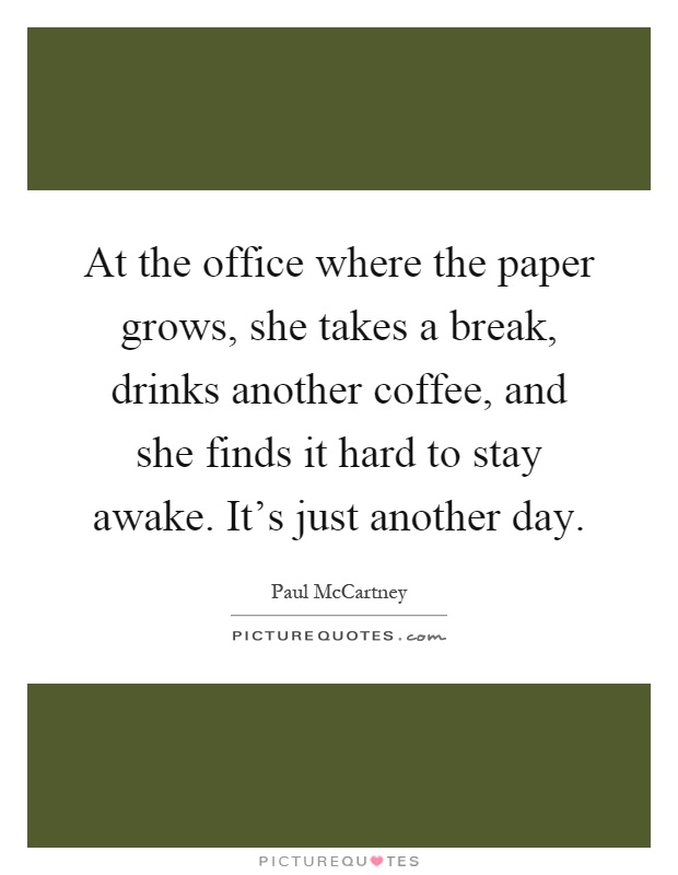 At the office where the paper grows, she takes a break, drinks another coffee, and she finds it hard to stay awake. It's just another day Picture Quote #1