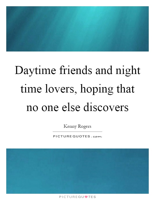 Daytime friends and night time lovers, hoping that no one else ...