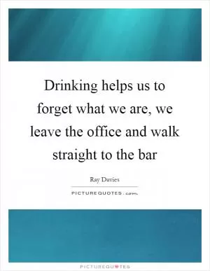 Drinking helps us to forget what we are, we leave the office and walk straight to the bar Picture Quote #1