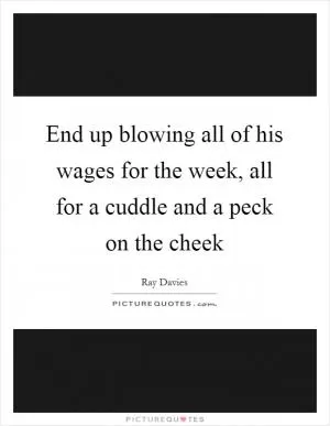 End up blowing all of his wages for the week, all for a cuddle and a peck on the cheek Picture Quote #1