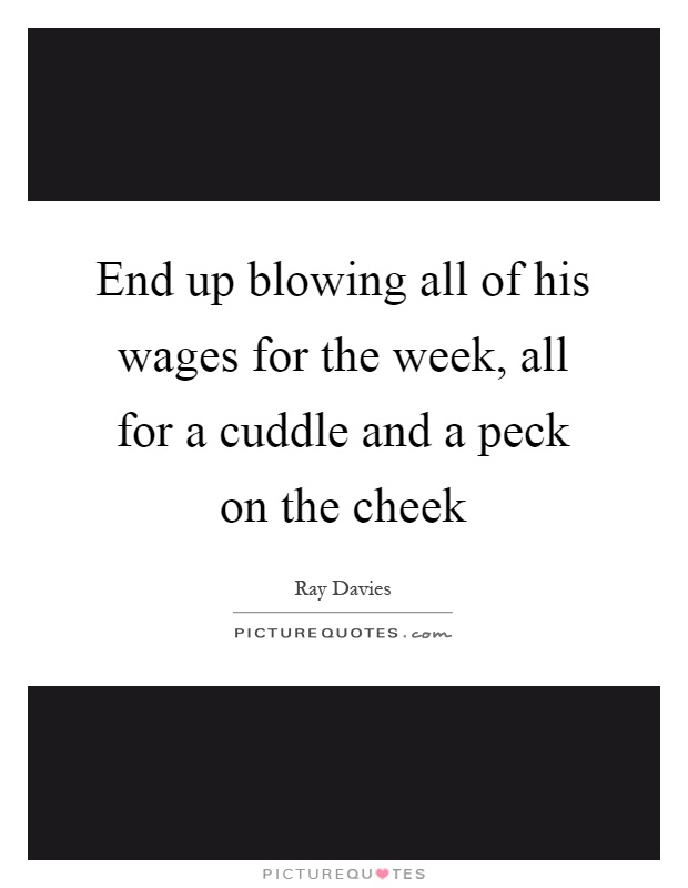 End up blowing all of his wages for the week, all for a cuddle and a peck on the cheek Picture Quote #1