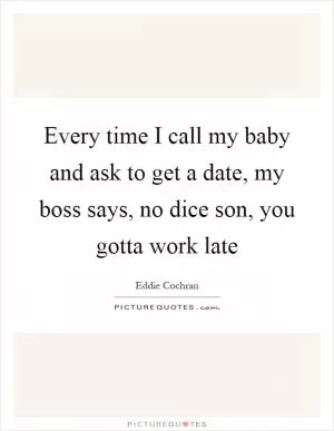 Every time I call my baby and ask to get a date, my boss says, no dice son, you gotta work late Picture Quote #1