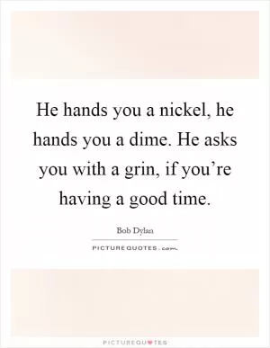 He hands you a nickel, he hands you a dime. He asks you with a grin, if you’re having a good time Picture Quote #1