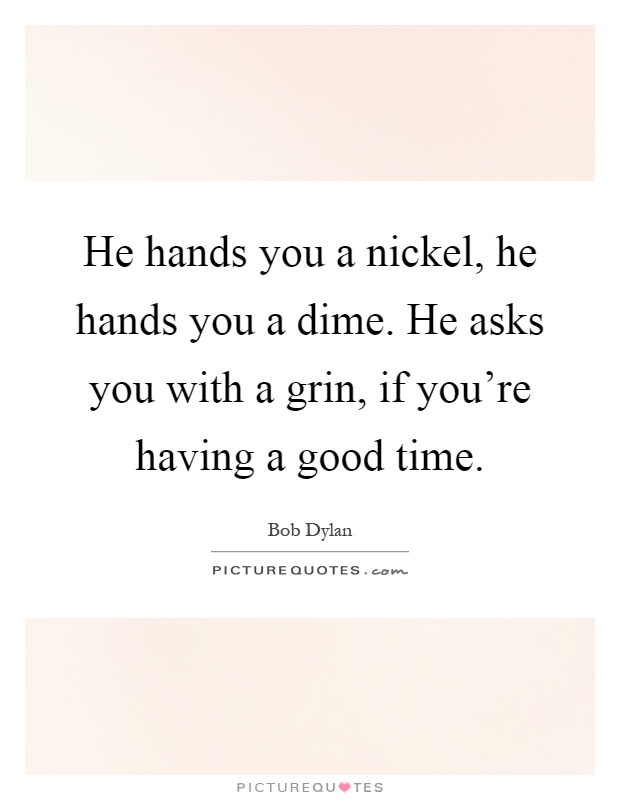 He hands you a nickel, he hands you a dime. He asks you with a grin, if you're having a good time Picture Quote #1