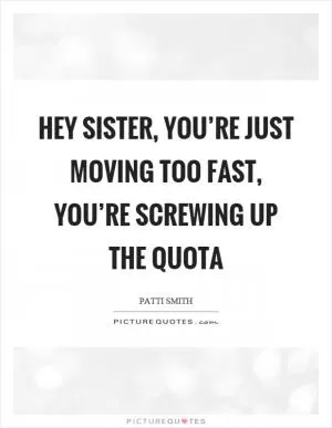 Hey sister, you’re just moving too fast, you’re screwing up the quota Picture Quote #1