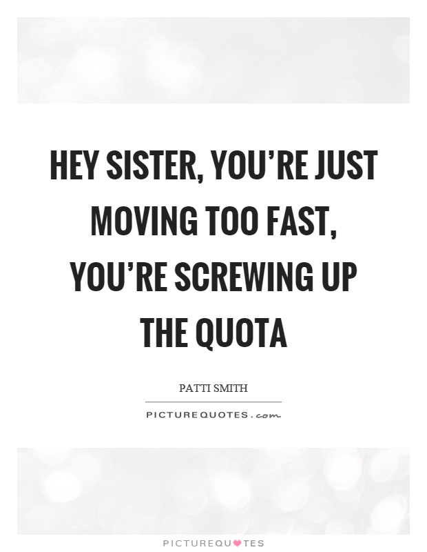 Hey sister, you're just moving too fast, you're screwing up the quota Picture Quote #1